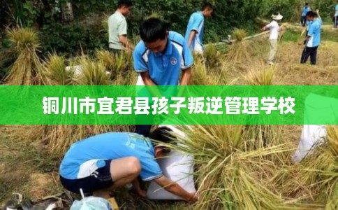 铜川市宜君县孩子叛逆管理学校