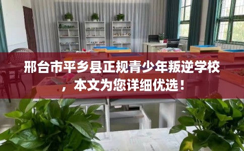 邢台市平乡县正规青少年叛逆学校，本文为您详细优选！