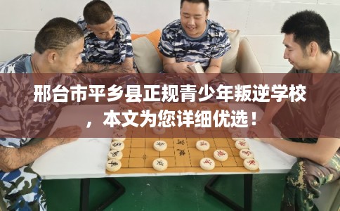 邢台市平乡县正规青少年叛逆学校，本文为您详细优选！