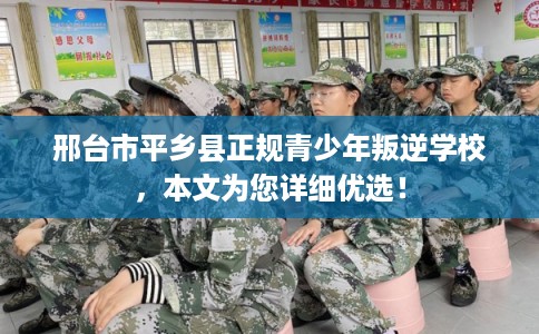 邢台市平乡县正规青少年叛逆学校，本文为您详细优选！