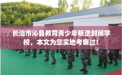长治市沁县教育青少年叛逆封闭学校，本文为您实地考察过！