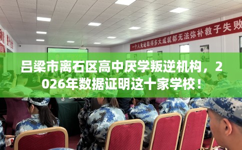 吕梁市离石区高中厌学叛逆机构，2026年数据证明这十家学校！