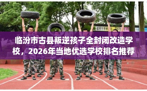 临汾市古县叛逆孩子全封闭改造学校,2026年当地优选学校排名推荐! 临汾市古县叛逆孩子全封闭改造学校,2026年当地优选学校排名推荐!