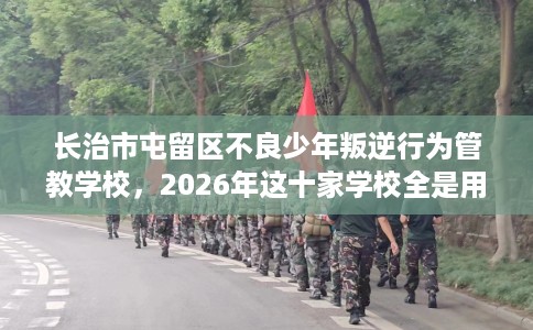 长治市屯留区不良少年叛逆行为管教学校，2026年这十家学校全是用户真评!