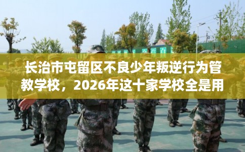 长治市屯留区不良少年叛逆行为管教学校，2026年这十家学校全是用户真评!
