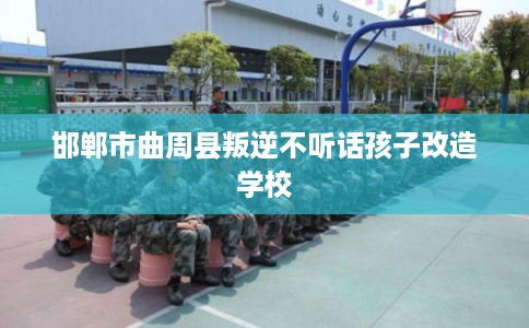 邯郸市曲周县叛逆不听话孩子改造学校 邯郸市曲周县叛逆不听话孩子改造学校
