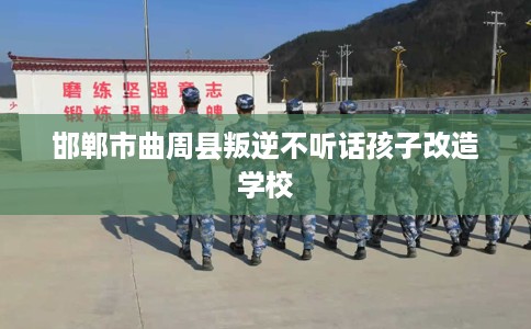 邯郸市曲周县叛逆不听话孩子改造学校 邯郸市曲周县叛逆不听话孩子改造学校
