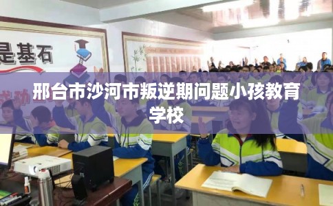 邢台市沙河市叛逆期问题小孩教育学校