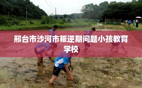邢台市沙河市叛逆期问题小孩教育学校