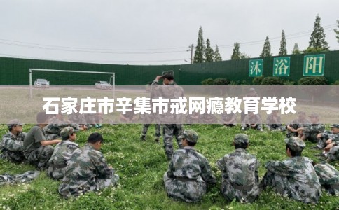 石家庄市辛集市戒网瘾教育学校