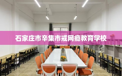 石家庄市辛集市戒网瘾教育学校 石家庄市辛集市戒网瘾教育学校