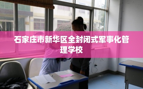 石家庄市新华区全封闭式军事化管理学校