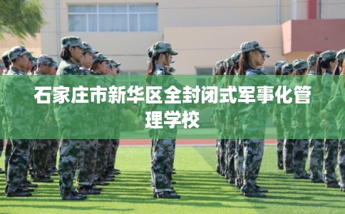 石家庄市新华区全封闭式军事化管理学校