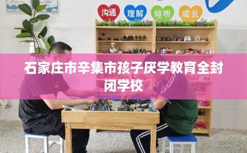 石家庄市辛集市孩子厌学教育全封闭学校