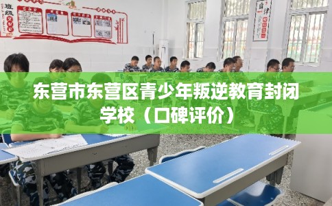 东营市东营区青少年叛逆教育封闭学校（口碑评价）
