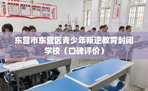 东营市东营区青少年叛逆教育封闭学校（口碑评价）