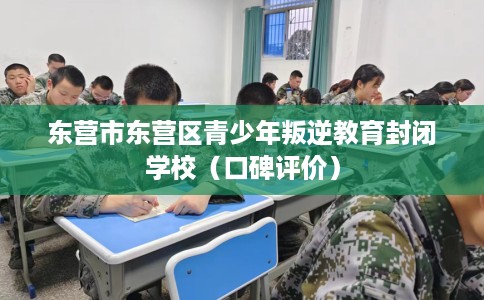 东营市东营区青少年叛逆教育封闭学校（口碑评价）