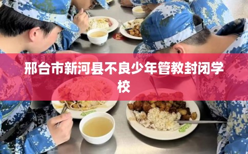 邢台市新河县不良少年管教封闭学校 邢台市新河县不良少年管教封闭学校