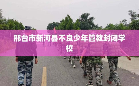 邢台市新河县不良少年管教封闭学校 邢台市新河县不良少年管教封闭学校
