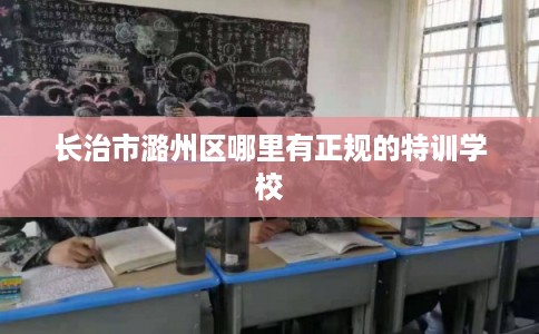 长治市潞州区哪里有正规的特训学校 长治市潞州区哪里有正规的特训学校