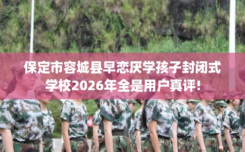 保定市容城县早恋厌学孩子封闭式学校2026年全是用户真评! 保定市容城县早恋厌学孩子封闭式学校2026年全是用户真评!