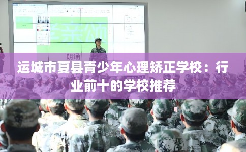 运城市夏县青少年心理矫正学校：行业前十的学校推荐