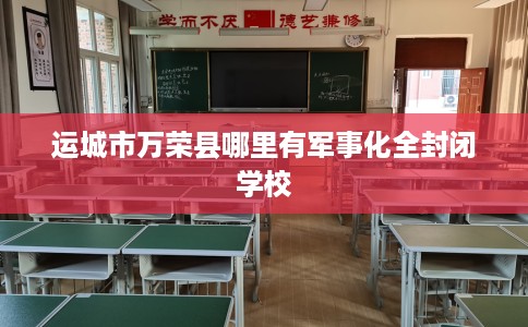 运城市万荣县哪里有军事化全封闭学校 运城市万荣县哪里有军事化全封闭学校