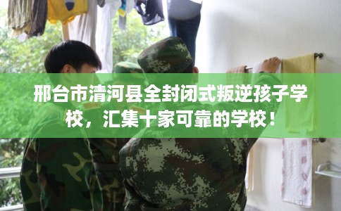 邢台市清河县全封闭式叛逆孩子学校,汇集十家可靠的学校! 邢台市清河县全封闭式叛逆孩子学校,汇集十家可靠的学校!