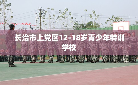长治市上党区12-18岁青少年特训学校