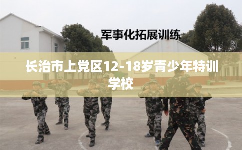 长治市上党区12-18岁青少年特训学校