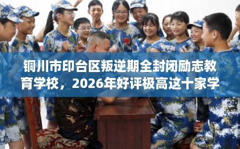 铜川市印台区叛逆期全封闭励志教育学校,2026年好评极高这十家学校! 铜川市印台区叛逆期全封闭励志教育学校,2026年好评极高这十家学校!