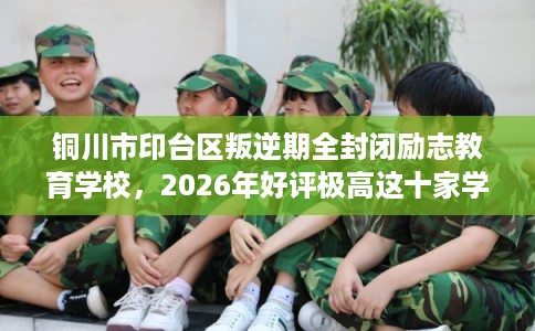 铜川市印台区叛逆期全封闭励志教育学校,2026年好评极高这十家学校! 铜川市印台区叛逆期全封闭励志教育学校,2026年好评极高这十家学校!