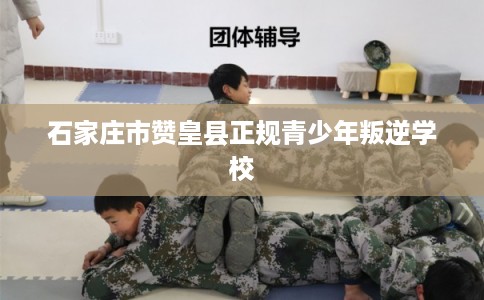 石家庄市赞皇县正规青少年叛逆学校