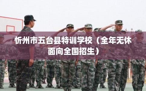 忻州市五台县特训学校(全年无休面向全国招生) 忻州市五台县特训学校(全年无休面向全国招生)