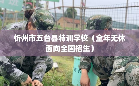 忻州市五台县特训学校(全年无休面向全国招生) 忻州市五台县特训学校(全年无休面向全国招生)