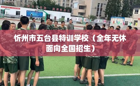 忻州市五台县特训学校(全年无休面向全国招生) 忻州市五台县特训学校(全年无休面向全国招生)