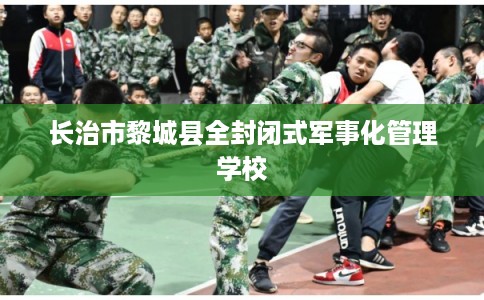 长治市黎城县全封闭式军事化管理学校