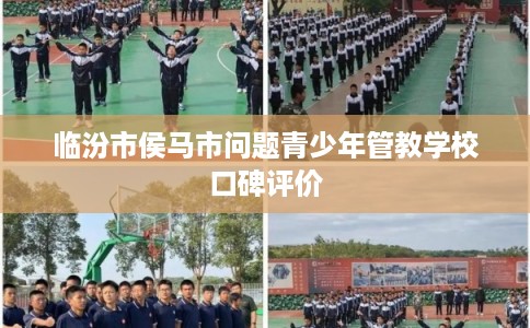 临汾市侯马市问题青少年管教学校口碑评价