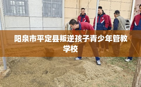 阳泉市平定县叛逆孩子青少年管教学校