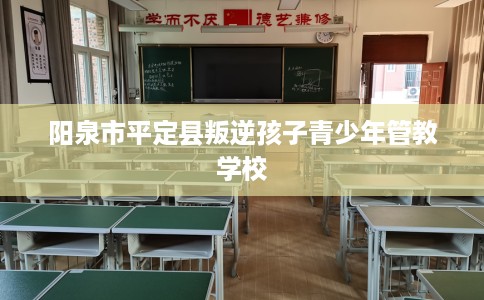 阳泉市平定县叛逆孩子青少年管教学校