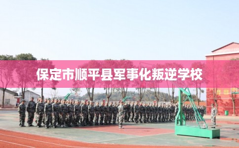 保定市顺平县军事化叛逆学校