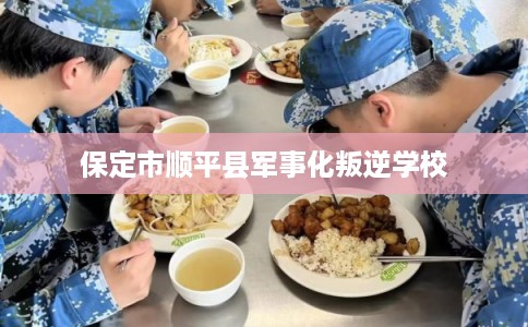 保定市顺平县军事化叛逆学校