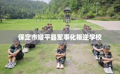 保定市顺平县军事化叛逆学校