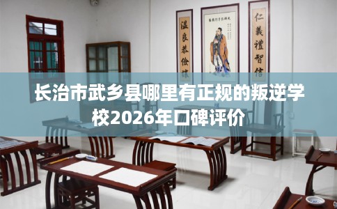 长治市武乡县哪里有正规的叛逆学校2026年口碑评价