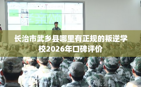 长治市武乡县哪里有正规的叛逆学校2026年口碑评价