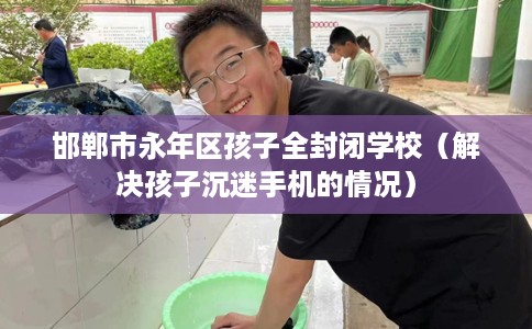 邯郸市永年区孩子全封闭学校(解决孩子沉迷手机的情况) 邯郸市永年区孩子全封闭学校(解决孩子沉迷手机的情况)
