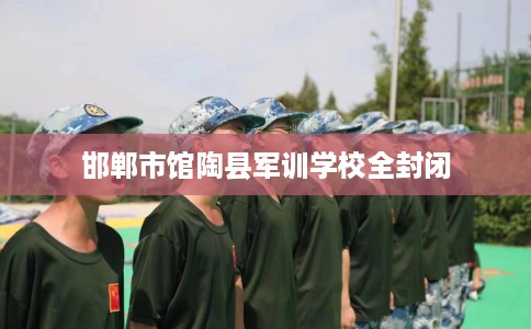 邯郸市馆陶县军训学校全封闭 邯郸市馆陶县军训学校全封闭