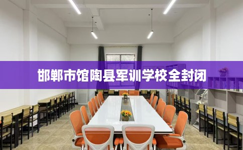 邯郸市馆陶县军训学校全封闭 邯郸市馆陶县军训学校全封闭