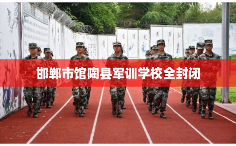 邯郸市馆陶县军训学校全封闭 邯郸市馆陶县军训学校全封闭