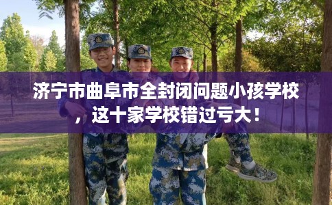 济宁市曲阜市全封闭问题小孩学校,这十家学校错过亏大! 济宁市曲阜市全封闭问题小孩学校,这十家学校错过亏大!